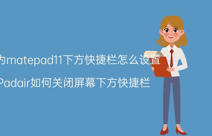 华为matepad11下方快捷栏怎么设置 iPadair如何关闭屏幕下方快捷栏？